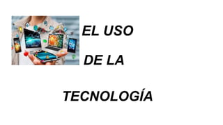 EL USO
TECNOLOGÍA
DE LA
 