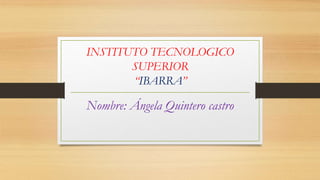 INSTITUTO TECNOLOGICO
SUPERIOR
“IBARRA”
Nombre: Ángela Quintero castro
 
