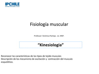 Fisiología muscular
Professor: Verónica Pantoja . Lic. MSP.
“Kinesiologia”
Reconocer las características de los tipos de tejido muscular.
Descripción de los mecanismo de excitación y contracción del musculo
esquelético.
 