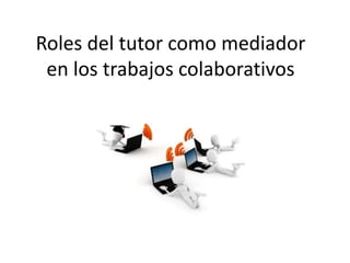 Roles del tutor como mediador
en los trabajos colaborativos
 