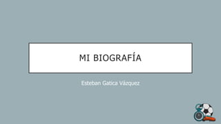 MI BIOGRAFÍA
Esteban Gatica Vázquez
1
 