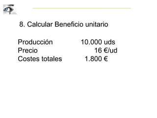 8. Calcular Beneficio unitario
Producción 10.000 uds
Precio 16 €/ud
Costes totales 1.800 €
 