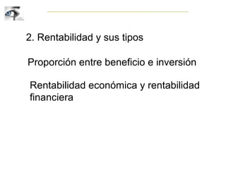 2. Rentabilidad y sus tipos
Proporción entre beneficio e inversión
Rentabilidad económica y rentabilidad
financiera
 