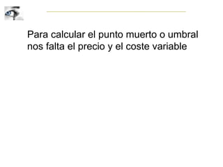 Para calcular el punto muerto o umbral
nos falta el precio y el coste variable
 