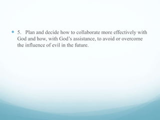 5. Plan and decide how to collaborate more effectively with
God and how, with God’s assistance, to avoid or overcome
the influence of evil in the future.
 