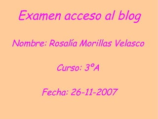 Examen acceso al blog Nombre: Rosalía Morillas Velasco  Curso: 3ºA  Fecha: 26-11-2007 