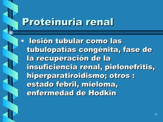 lesión tubular como las tubulopatías congénita, fase de la recuperación de la insuficiencia renal, pielonefritis, hiperparatiroidismo; otros : estado febril, mieloma, enfermedad de Hodkin Proteinuria renal  