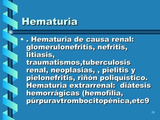 Hematuria . Hematuria de causa renal: glomerulonefritis, nefritis, litiasis, traumatismos,tuberculosis renal, neoplasias, , pielitis y pielonefritis, riñón poliquístico. Hematuria extrarrenal:  diátesis hemorrágicas (hemofilia, púrpuravtrombocitopénica,etc9 