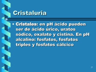 Cristaluria Cristales : en pH ácido pueden ser de ácido úrico, uratos sódico, oxalato y cistina. En pH alcalino: fosfatos, fosfatos triples y fosfatos cálcico 