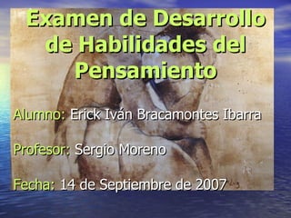 Examen de Desarrollo de Habilidades del Pensamiento Alumno:  Erick Iván Bracamontes Ibarra Profesor:  Sergio Moreno Fecha:  14 de Septiembre de 2007 