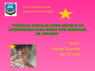 “ TÉCNICAS VISUALES COMO MÉTODO DE APRENDIZAJE PARA NIÑOS CON SÍNDROME DE AUTISMO” Autor: Andrea Guzmán IIcs “C” nº14 U.E. San Gabriel Arcangel Presentación de Informática 