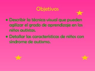 Objetivos Describir la técnica visual que pueden agilizar el grado de aprendizaje en los niños autistas. Detallar las características de niños con síndrome de autismo. 