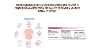 RECOMENDACIONES DE LA SOCIEDAD AMERICANA CONTRA EL
CÁNCER PARA LA DETECCIÓN DEL CÁNCER DE SENO EN MUJERES
CON ALTO RIESGO
 