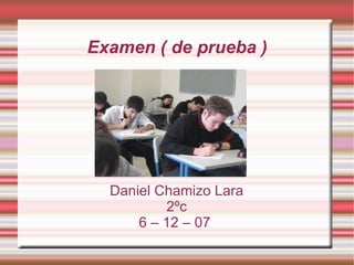 Examen ( de prueba ) Daniel Chamizo Lara 2ºc 6 – 12 – 07  