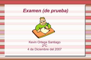 Examen (de prueba) Kevin Ortega Santiago 2ºC 4 de Diciembre del 2007 
