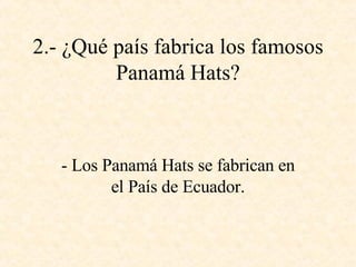 2.- ¿Qué país fabrica los famosos Panamá Hats? - Los Panamá Hats se fabrican en el País de Ecuador. 