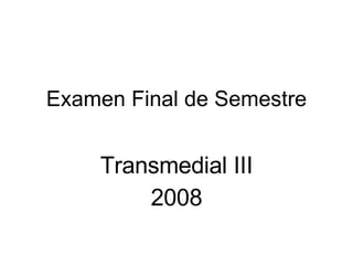 Examen Final de Semestre Transmedial III 2008 