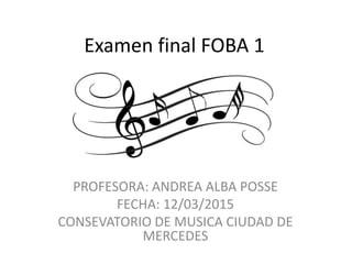 Examen final FOBA 1
PROFESORA: ANDREA ALBA POSSE
FECHA: 12/03/2015
CONSEVATORIO DE MUSICA CIUDAD DE
MERCEDES
 
