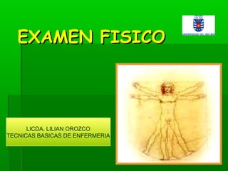 EXAMEN FISICOEXAMEN FISICO
LICDA. LILIAN OROZCO
TECNICAS BASICAS DE ENFERMERIA
 
