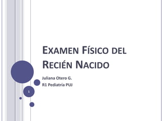 EXAMEN FÍSICO DEL
RECIÉN NACIDO
Juliana Otero G.
R1 Pediatría PUJ
1
 