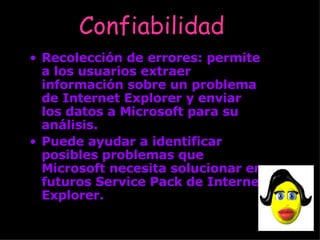 Confiabilidad   Recolección de errores: permite a los usuarios extraer información sobre un problema de Internet Explorer y enviar los datos a Microsoft para su análisis.  Puede ayudar a identificar posibles problemas que Microsoft necesita solucionar en futuros Service Pack de Internet Explorer. 