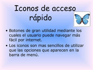   Iconos de acceso rápido Botones de gran utilidad mediante los cuales el usuario puede navegar más fácil por internet. Los iconos son mas sencillos de utilizar que las opciones que aparecen en la barra de menú. 