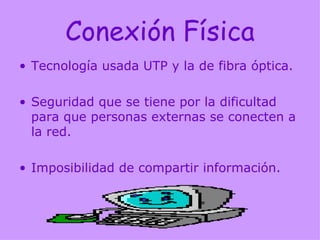 Conexión Física Tecnología usada UTP y la de fibra óptica.  Seguridad que se tiene por la dificultad para que personas externas se conecten a la red. Imposibilidad de compartir información. 