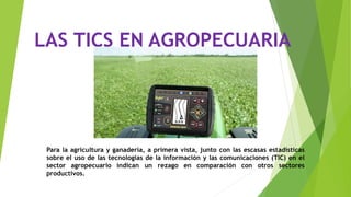 LAS TICS EN AGROPECUARIA
Para la agricultura y ganadería, a primera vista, junto con las escasas estadísticas
sobre el uso...