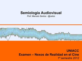 Semiología Audiovisual
     Prof. Marcelo Santos - @celoo




                            UNIACC
Examen – Nexos de Realidad en el Cine
                                     1º semestre 2012
 