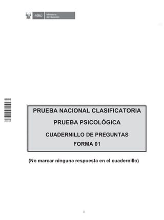 PRUEBA NACIONAL CLASIFICATORIA
PRUEBA PSICOLÓGICA
CUADERNILLO DE PREGUNTAS
FORMA 01
(No marcar ninguna respuesta en el cuadernillo)
1
 