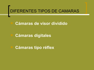 DIFERENTES TIPOS DE CAMARAS   Cámaras de visor dividido Cámaras digitales Cámaras tipo réflex 