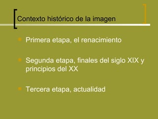 Contexto histórico de la imagen   Primera etapa, el renacimiento Segunda etapa, finales del siglo XIX y principios del XX Tercera etapa, actualidad 