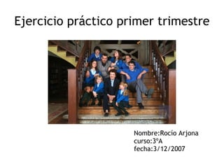Ejercicio práctico primer trimestre Nombre:Rocío Arjona curso:3ºA fecha:3/12/2007 