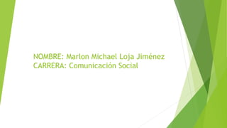 NOMBRE: Marlon Michael Loja Jiménez
CARRERA: Comunicación Social
 
