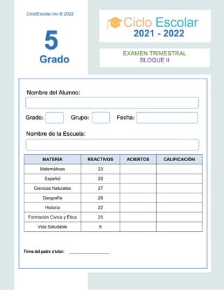 5
Nombre del Alumno:
Grado: Grupo: Fecha:
Nombre de la Escuela:
Ciclo Escolar
2021 - 2022
EXAMEN TRIMESTRAL
BLOQUE II
MATERIA REACTIVOS ACIERTOS CALIFICACIÓN
Matemáticas 23
Español 20
Ciencias Naturales 27
Geografía 28
Historia 22
Formación Cívica y Ética 25
Vida Saludable 8
Firma del padre o tutor: ____________________
CicloEscolar.mx ® 2022
Grado
 