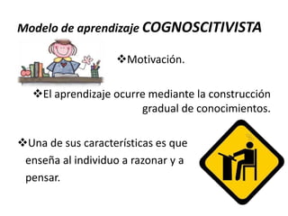 Modelo de aprendizaje COGNOSCITIVISTA
Motivación.
El aprendizaje ocurre mediante la construcción
gradual de conocimientos.
Una de sus características es que
enseña al individuo a razonar y a
pensar.

 