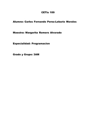 CETis 109
Alumno: Carlos Fernando Perez-Lebario Morales
Maestra: Margarita Romero Alvarado
Especialidad: Programacion
Grado y Grupo: 3AM
 