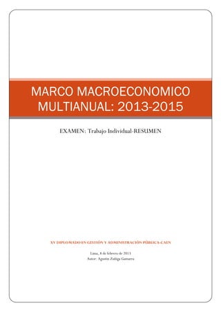 MARCO MACROECONOMICO
 MULTIANUAL: 2013-2015
      EXAMEN: Trabajo Individual-RESUMEN




  XV DIPLOMADO EN GESTIÓN Y ADMINISTRACIÓN PÚBLICA-CAEN

                   Lima, 8 de febrero de 2013
                  Autor: Agustin Zuñiga Gamarra
 