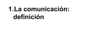 1.La comunicación: 
definición 
 
