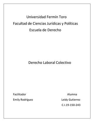 Universidad Fermín Toro
Facultad de Ciencias Jurídicas y Políticas
Escuela de Derecho
Derecho Laboral Colectivo
Facilitador Alumna
Emily Rodríguez Leidy Gutierrez
C.I.19-150-243
 