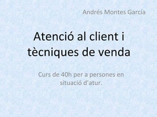 Andrés Montes García


 Atenció al client i
tècniques de venda
  Curs de 40h per a persones en
         situació d’atur.
 