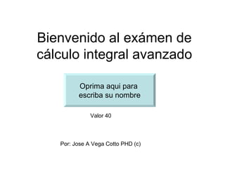 Bienvenido al exámen de
cálculo integral avanzado

         Oprima aqui para
         escriba su nombre

              Valor 40




   Por: Jose A Vega Cotto PHD (c)
 