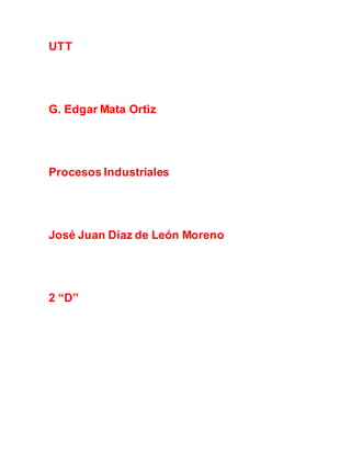 UTT
G. Edgar Mata Ortiz
Procesos Industriales
José Juan Díaz de León Moreno
2 “D”
 