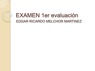 EXAMEN 1er evaluación
EDGAR RICARDO MELCHOR MARTINEZ
 