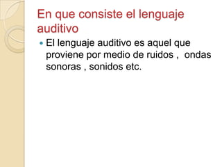 En que consiste el lenguaje
auditivo
 El lenguaje auditivo es aquel que
proviene por medio de ruidos , ondas
sonoras , sonidos etc.
 