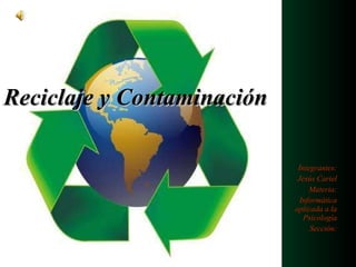 Reciclaje y Contaminación Integrantes: Jesús Cariel Materia: Informática aplicada a la Psicología Sección: 