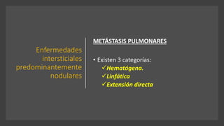 Enfermedades
intersticiales
predominantemente
nodulares
METÁSTASIS PULMONARES
• Existen 3 categorías:
✓Hematógena.
✓Linfática
✓Extensión directa
 
