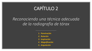 CAPÍTULO 2
Reconociendo una técnica adecuada
de la radiografía de tórax
1. Penetración
2. Rotación
3. Inspiración
4. Magnificación
5. Angulación
 