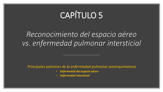 CAPÍTULO 5
Reconocimiento del espacio aéreo
vs. enfermedad pulmonar intersticial
Principales patrones de la enfermedad pulmonar parenquimatosa
• Enfermedad del espacio aéreo
• Enfermedad intersticial
 