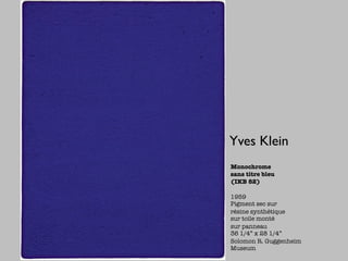 Yves Klein
Monochrome
sans titre bleu
(IKB 82)

1959
Pigment sec sur
résine synthétique
sur toile monté
sur panneau
36 1/4” x 28 1/4”
Solomon R. Guggenheim
Museum
 